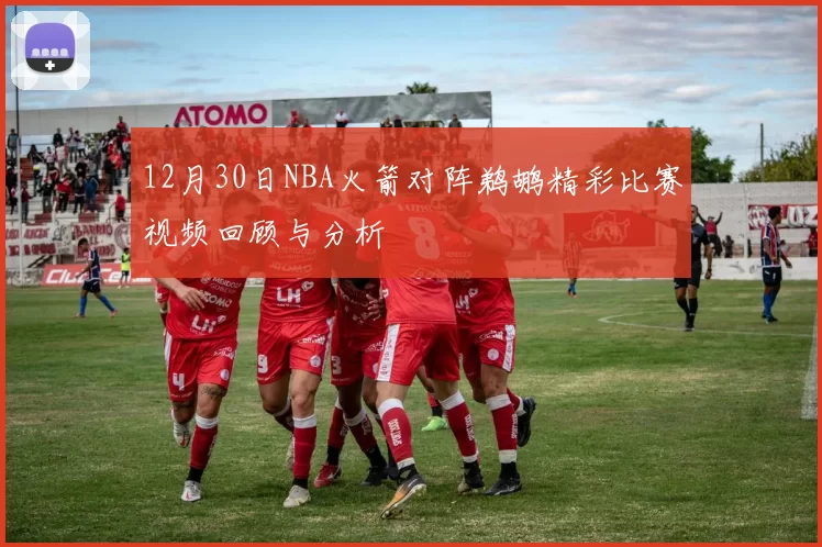 12月30日NBA火箭对阵鹈鹕精彩比赛视频回顾与分析