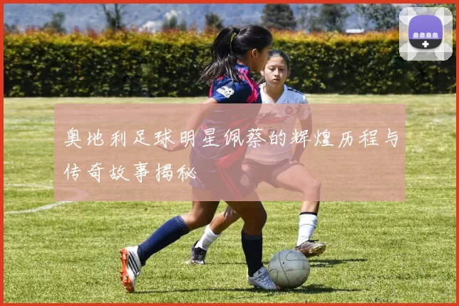 奥地利足球明星佩蔡的辉煌历程与传奇故事揭秘
