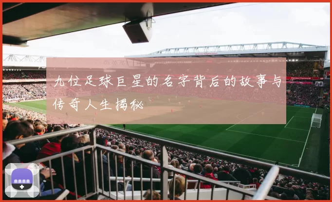 九位足球巨星的名字背后的故事与传奇人生揭秘