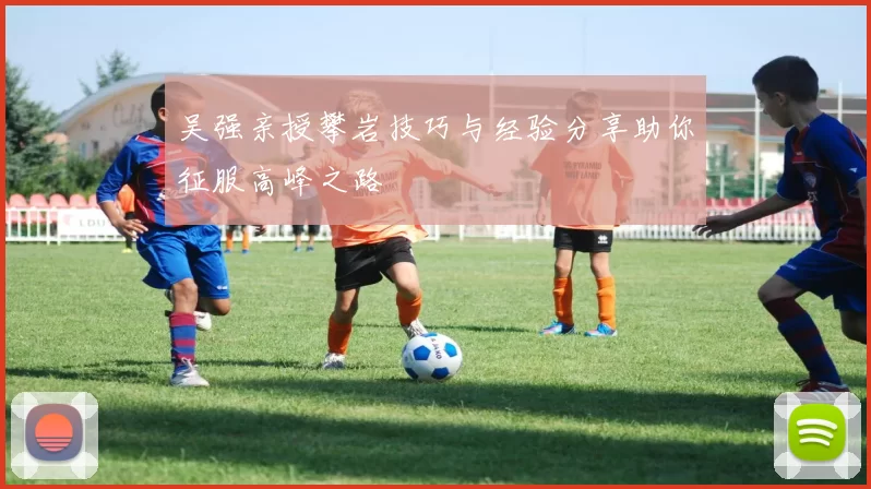 吴强亲授攀岩技巧与经验分享助你征服高峰之路
