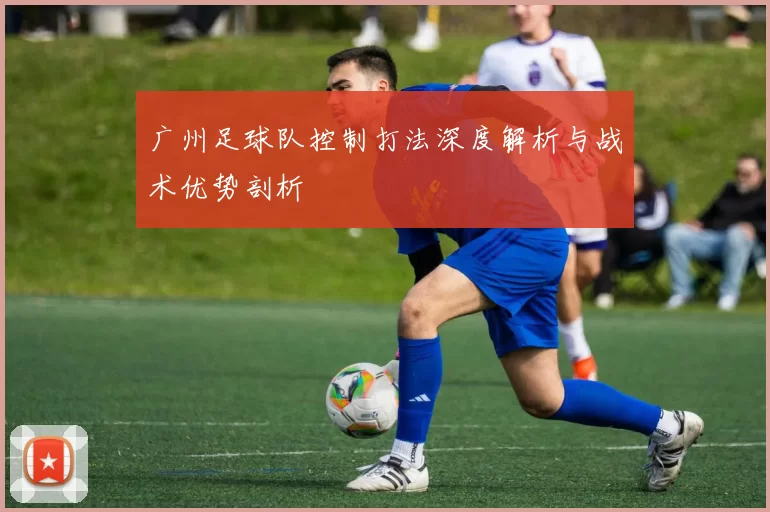 广州足球队控制打法深度解析与战术优势剖析