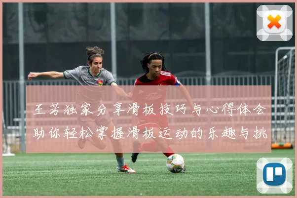 王芳独家分享滑板技巧与心得体会助你轻松掌握滑板运动的乐趣与挑战