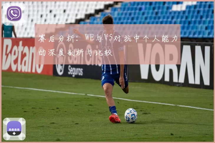 赛后分析：WE与V5对抗中个人能力的深度剖析与比较