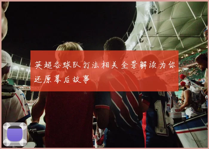 英超各球队打法相关全景解读为你还原幕后故事