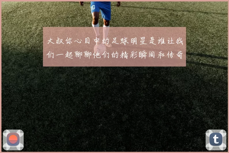 大叔你心目中的足球明星是谁让我们一起聊聊他们的精彩瞬间和传奇故事