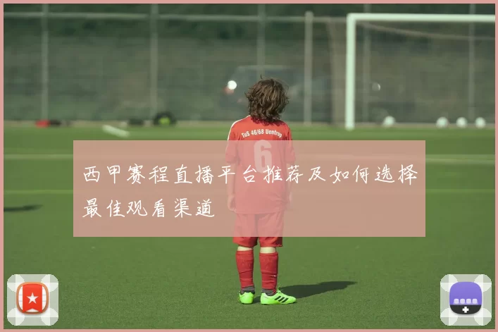 西甲赛程直播平台推荐及如何选择最佳观看渠道