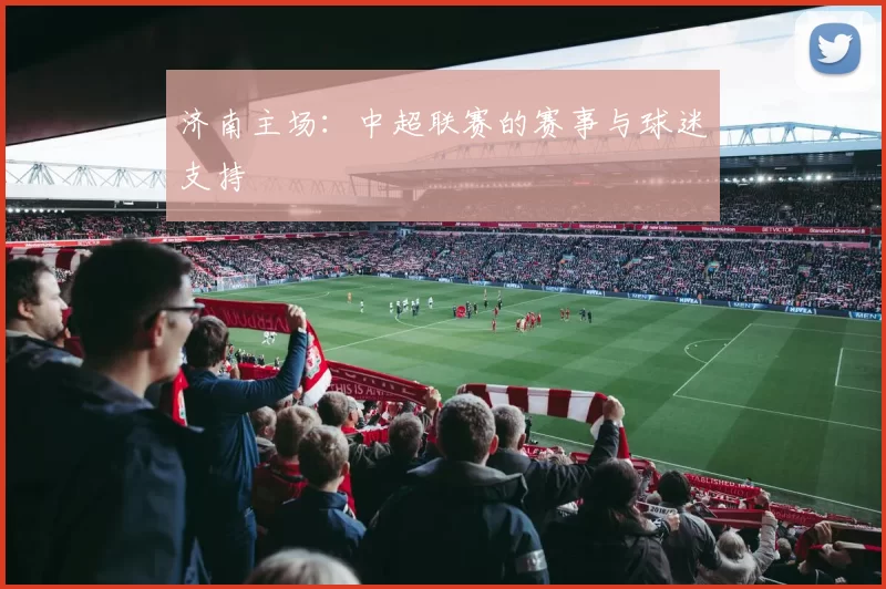济南主场：中超联赛的赛事与球迷支持