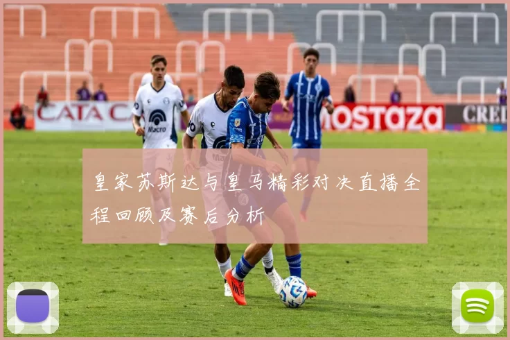 皇家苏斯达与皇马精彩对决直播全程回顾及赛后分析