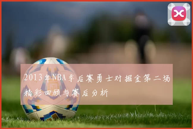 2013年NBA季后赛勇士对掘金第二场精彩回顾与赛后分析