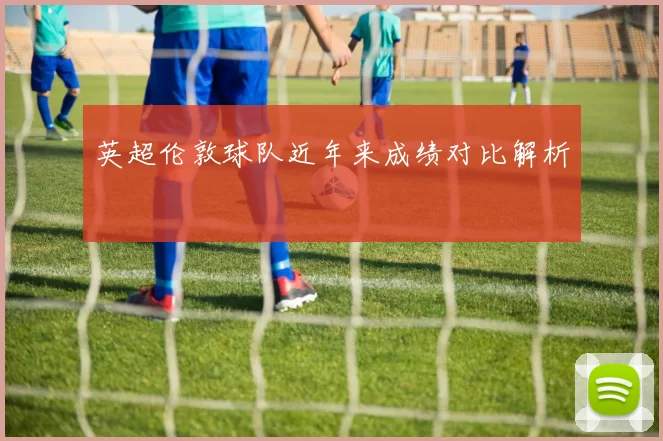 英超伦敦球队近年来成绩对比解析
