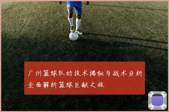 广州篮球队的技术揭秘与战术分析全面解析篮球巨献之旅
