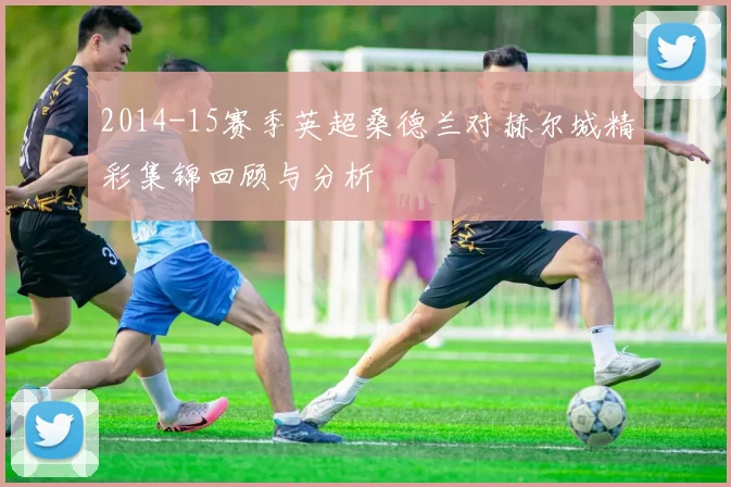 2014-15赛季英超桑德兰对赫尔城精彩集锦回顾与分析