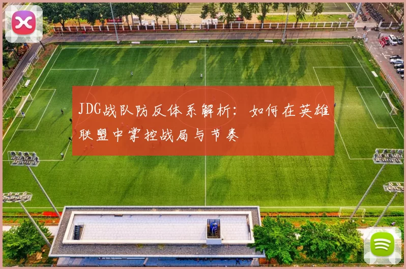 JDG战队防反体系解析：如何在英雄联盟中掌控战局与节奏