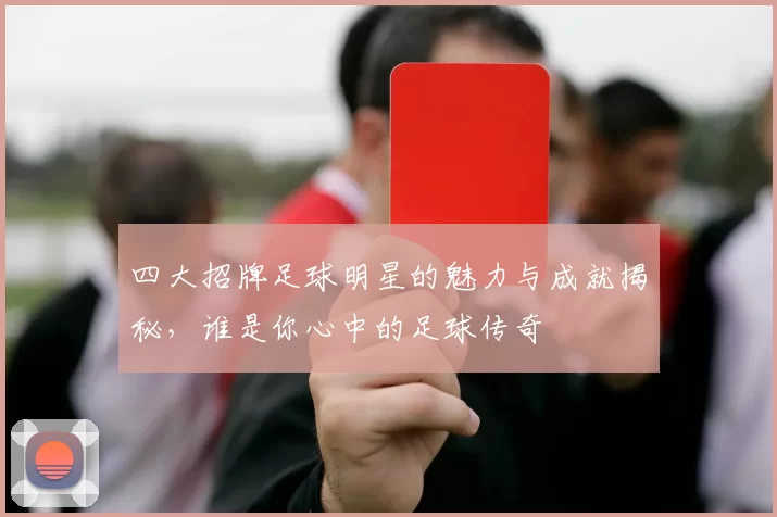 四大招牌足球明星的魅力与成就揭秘，谁是你心中的足球传奇