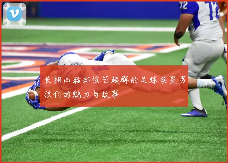 长相凶猛却技艺超群的足球明星男孩们的魅力与故事
