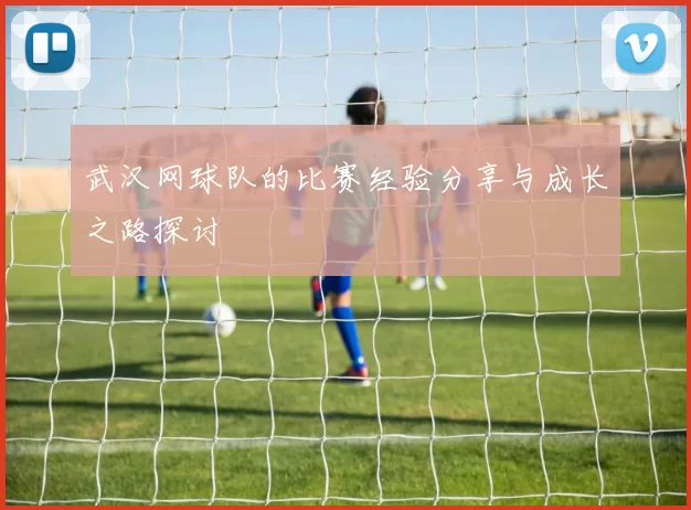 武汉网球队的比赛经验分享与成长之路探讨