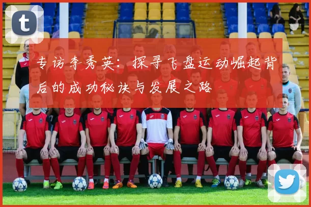 专访李秀英：探寻飞盘运动崛起背后的成功秘诀与发展之路
