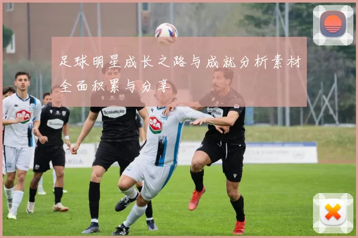 足球明星成长之路与成就分析素材全面积累与分享