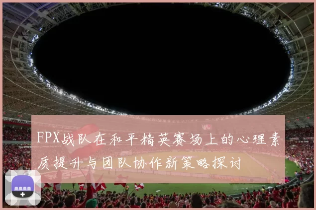 FPX战队在和平精英赛场上的心理素质提升与团队协作新策略探讨