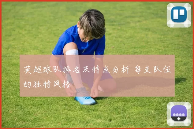英超球队排名及特点分析 每支队伍的独特风格