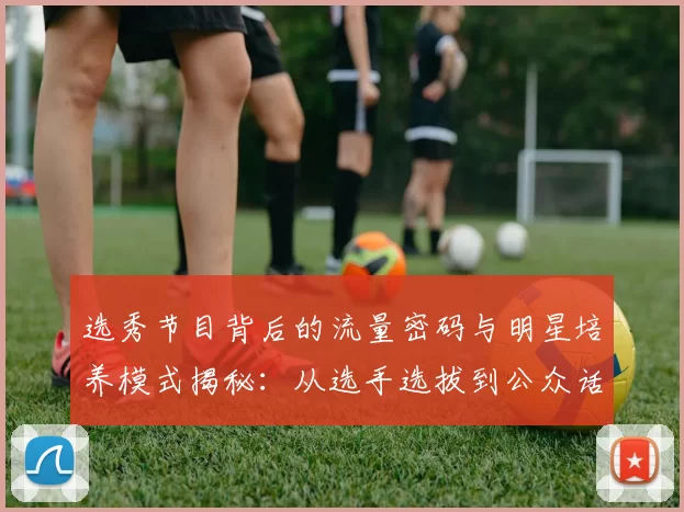 选秀节目背后的流量密码与明星培养模式揭秘：从选手选拔到公众话题引导