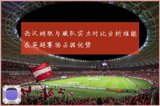 西汉姆联与狼队实力对比分析谁能在英超赛场占据优势