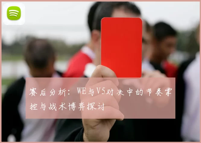 赛后分析：WE与V5对决中的节奏掌控与战术博弈探讨