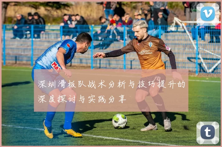 深圳滑板队战术分析与技巧提升的深度探讨与实践分享