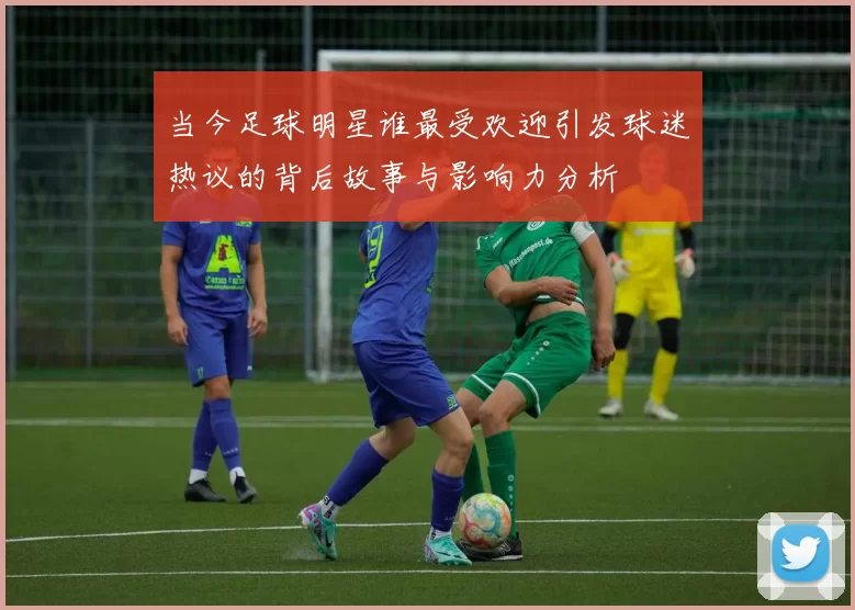 当今足球明星谁最受欢迎引发球迷热议的背后故事与影响力分析