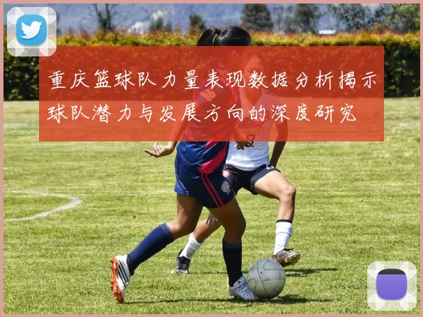 重庆篮球队力量表现数据分析揭示球队潜力与发展方向的深度研究