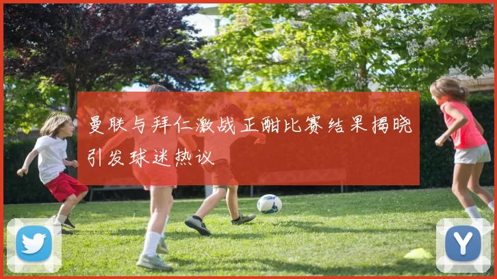 曼联与拜仁激战正酣比赛结果揭晓引发球迷热议