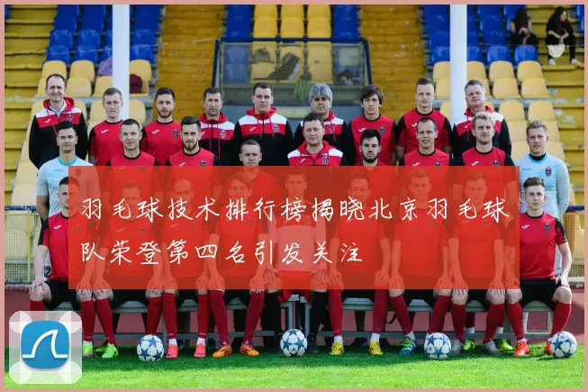 羽毛球技术排行榜揭晓北京羽毛球队荣登第四名引发关注