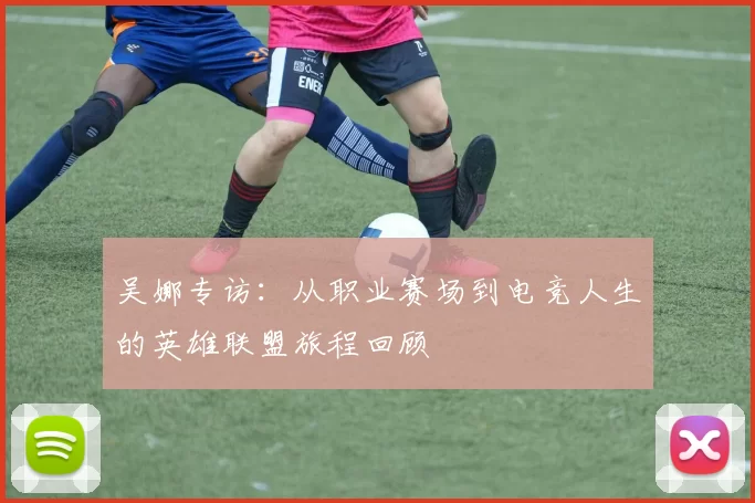 吴娜专访：从职业赛场到电竞人生的英雄联盟旅程回顾