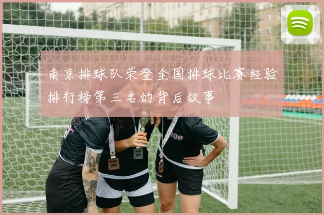 南京排球队荣登全国排球比赛经验排行榜第三名的背后故事