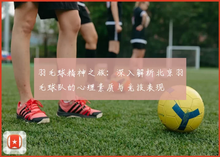 羽毛球精神之旅：深入解析北京羽毛球队的心理素质与竞技表现