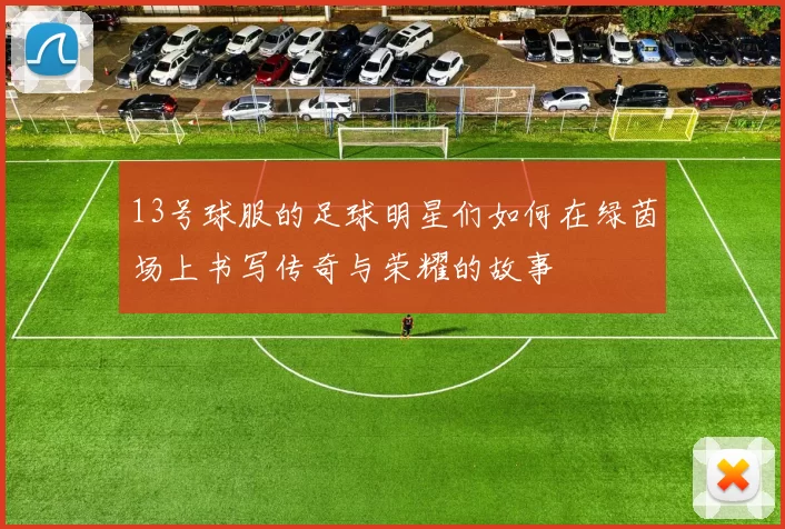 13号球服的足球明星们如何在绿茵场上书写传奇与荣耀的故事