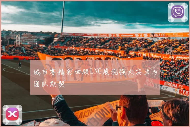 城市赛精彩回顾LNG展现强大实力与团队默契
