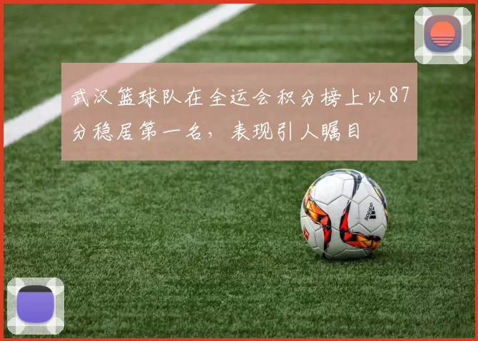 武汉篮球队在全运会积分榜上以87分稳居第一名，表现引人瞩目