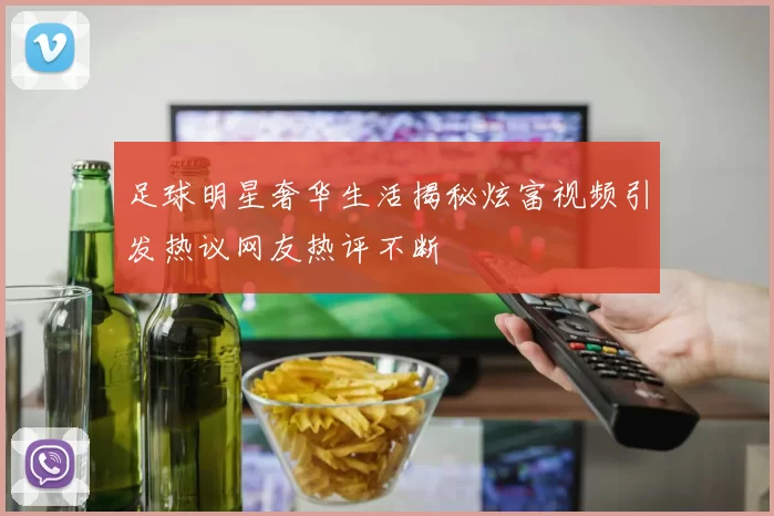 足球明星奢华生活揭秘炫富视频引发热议网友热评不断