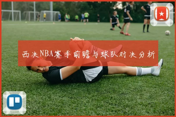 西决NBA赛季前瞻与球队对决分析