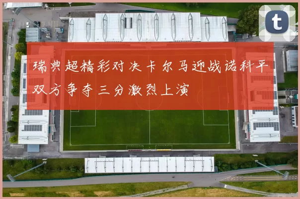 瑞典超精彩对决卡尔马迎战诺科平双方争夺三分激烈上演