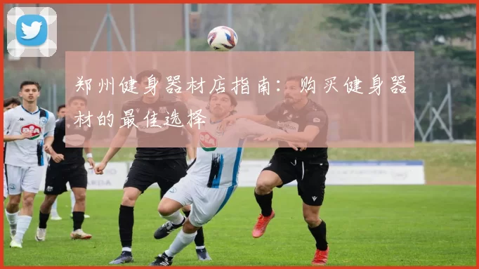 郑州健身器材店指南：购买健身器材的最佳选择