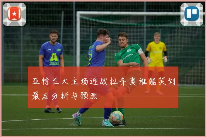 亚特兰大主场迎战拉齐奥谁能笑到最后分析与预测