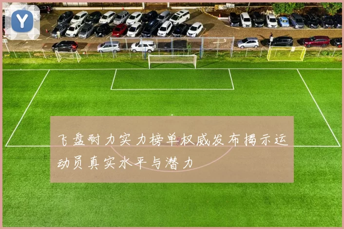 飞盘耐力实力榜单权威发布揭示运动员真实水平与潜力