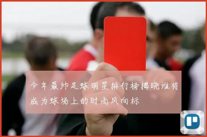 今年最帅足球明星排行榜揭晓谁将成为球场上的时尚风向标