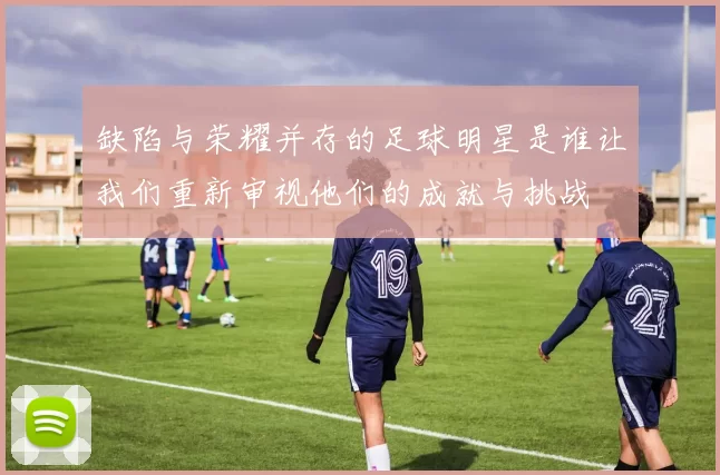 缺陷与荣耀并存的足球明星是谁让我们重新审视他们的成就与挑战