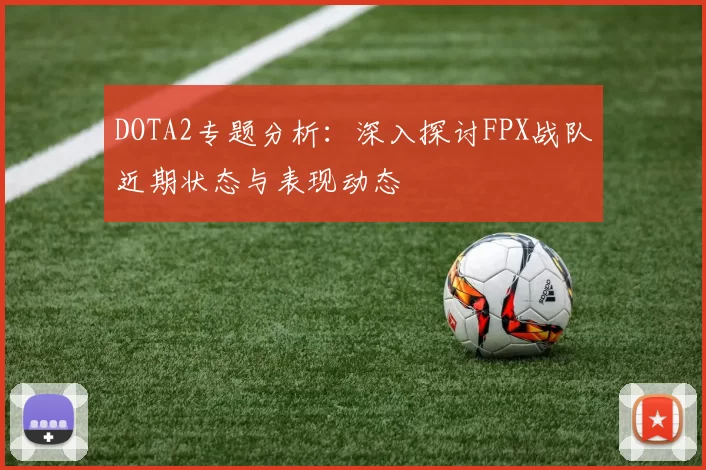 DOTA2专题分析：深入探讨FPX战队近期状态与表现动态