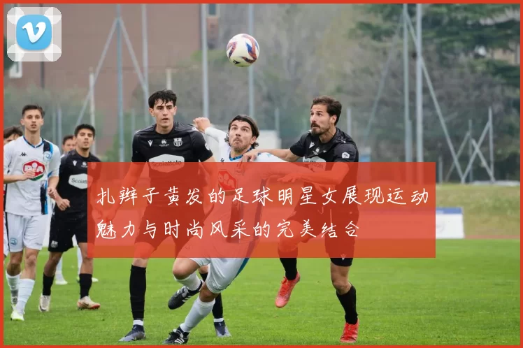 扎辫子黄发的足球明星女展现运动魅力与时尚风采的完美结合