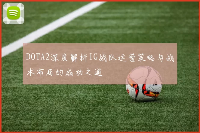 DOTA2深度解析IG战队运营策略与战术布局的成功之道