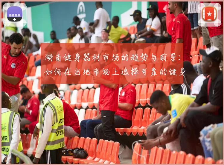 湖南健身器材市场的趋势与前景：如何在当地市场上选择可靠的健身器材供应商？